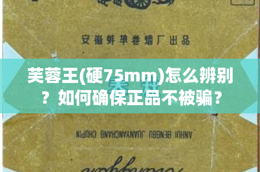 芙蓉王(硬75mm)怎么辨别？如何确保正品不被骗？